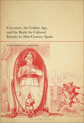 Cervantes, the Golden Age, and the Battle for Cultural Identity in 20th-Century Spain by Laguna, Ana María G.