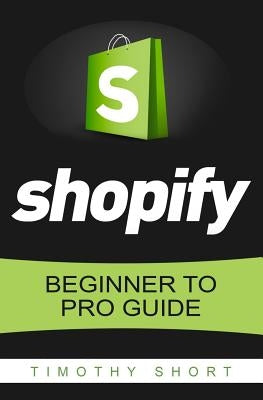 Shopify: Beginner to Pro Guide - The Comprehensive Guide: (Shopify, Shopify Pro, Shopify Store, Shopify Dropshipping, Shopify B by Short, Timothy