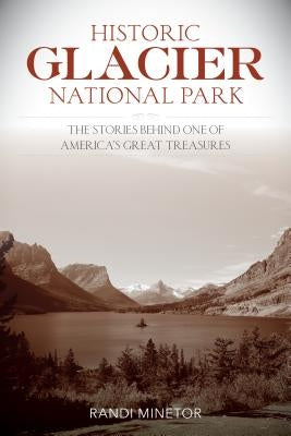 Historic Glacier National Park: The Stories Behind One of America's Great Treasures by Minetor, Randi