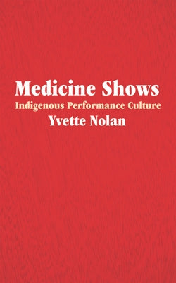 Medicine Shows: Indigenous Performance Culture by Nolan, Yvette