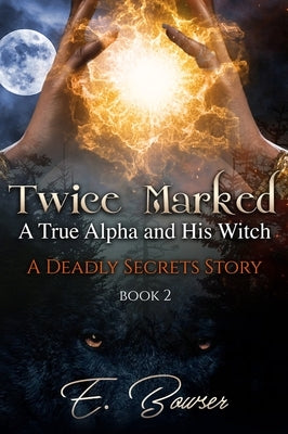 Twice Marked A True Alpha and His Witch Book 2 A Deadly Secrets Story by Bowser, E.