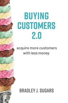 Buying Customers 2.0: Acquire More Customers with Less Money, Fixed Errata and Content Improvements by Sugars, Brad