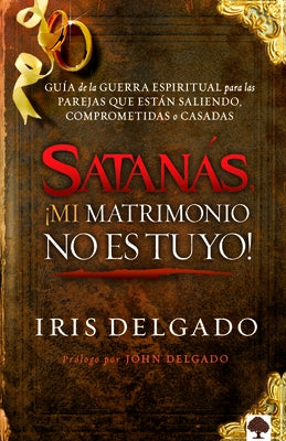 Satana&#769;s, ¡mi Matrimonio No Es Tuyo!: Guía de la Guerra Espiritual Para Parejas by Delgado, Iris