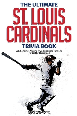 The Ultimate St. Louis Cardinals Trivia Book: A Collection of Amazing Trivia Quizzes and Fun Facts for Die-Hard Cardinals Fans! by Walker, Ray