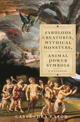 Fabulous Creatures, Mythical Monsters, and Animal Power Symbols: A Handbook by Eason, Cassandra