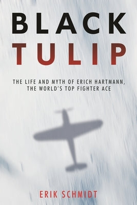 Black Tulip: The Life and Myth of Erich Hartmann, the World's Top Fighter Ace by Schmidt, Erik