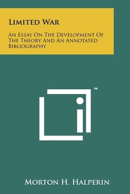 Limited War: An Essay On The Development Of The Theory And An Annotated Bibliography Paperback Literary Licensing, LLC