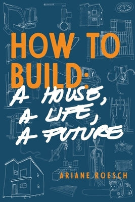 How to Build: a House, a Life, a Future by Roesch, Ariane