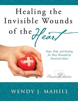 Healing the Invisible Wounds of the Heart by Mahill, Wendy J.