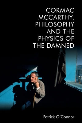 Cormac McCarthy, Philosophy and the Physics of the Damned by O'Connor, Patrick