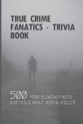 True Crime Fanatics - Trivia book: 500 Mind Blowing Facts & Details About Serial Killer: Facts About Crime, Crime Statistics Paperback Independently Published