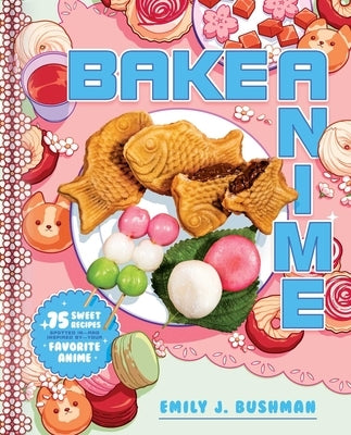 Bake Anime: 75 Sweet Recipes Spotted In--And Inspired By--Your Favorite Anime (a Cookbook) by Bushman, Emily J.