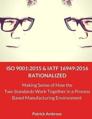 ISO 9001: 2015 and IATF 16949:2016 RATIONALIZED: Making Sense of How the Two Standards Work Together in a Process Based Manufact Paperback Createspace Independent Publishing Platform