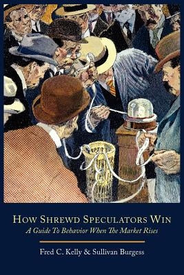 How Shrewd Speculators Win; A Guide to Behavior When the Market Rises by Kelly, Fred C.