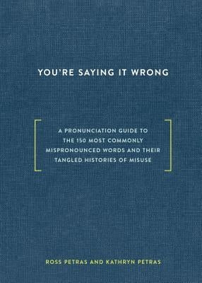 You're Saying It Wrong: A Pronunciation Guide to the 150 Most Commonly Mispronounced Words--And Their Tangled Histories of Misuse by Petras, Ross