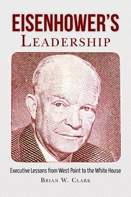 Eisenhower's Leadership: Executive Lessons from West Point to the White House by Clark, Brian W.