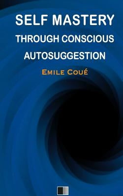 Self Mastery Through Conscious Autosuggestion by Coue, Emile