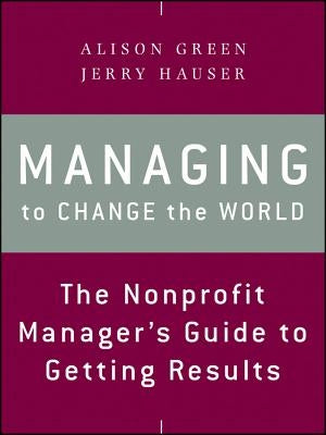 Managing to Change the World: The Nonprofit Manager's Guide to Getting Results by Green, Alison