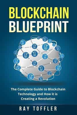 Blockchain Blueprint: The Complete Guide to Blockchain Technology and How it is Creating a Revolution (Books on Bitcoin, Cryptocurrency, Eth by Toffler, Ray