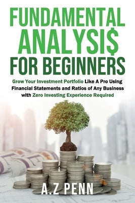 Fundamental Analysis for Beginners: Grow Your Investment Portfolio Like A Pro Using Financial Statements and Ratios of Any Business with Zero Investin by Penn, A. Z.