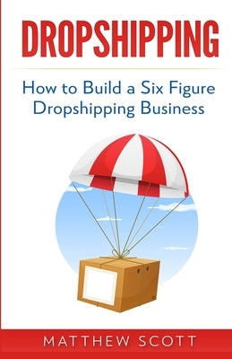 Dropshipping: How to Build a Six Figure Dropshipping Business by Scott, Matthew