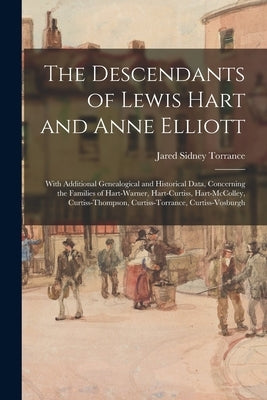 The Descendants of Lewis Hart and Anne Elliott; With Additional Genealogical and Historical Data, Concerning the Families of Hart-Warner, Hart-Curtiss by Torrance, Jared Sidney 1852-1921