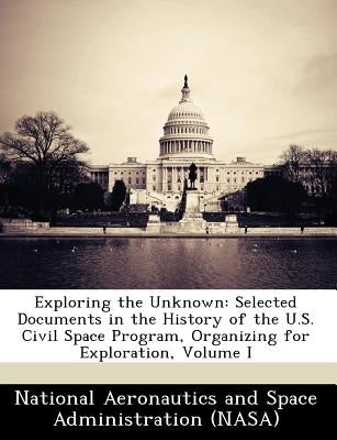 Exploring the Unknown: Selected Documents in the History of the U.S. Civil Space Program, Organizing for Exploration, Volume I Paperback Bibliogov