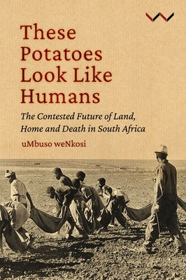 These Potatoes Look Like Humans: The Contested Future of Land, Home and Death in South Africa Paperback Wits University Press