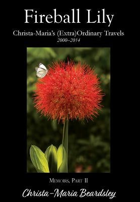 Fireball Lily: Christa-Maria's (Extra)Ordinary Travels, 2000-2014 by Beardsley, Christa-Maria