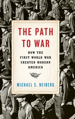 The Path to War: How the First World War Created Modern America by Neiberg, Michael S.