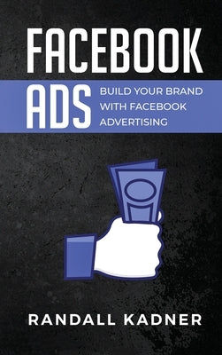 Facebook Ads: Build Your Brand With Facebook Advertising by Kadner, Randall