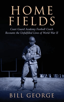 Home Fields: Coast Guard Academy Football Coach Recounts the Unfulfilled Lives of World War II by George, Bill