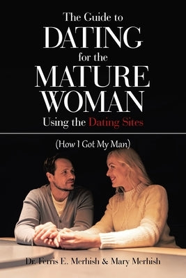 The Guide to Dating for the Mature Woman Using the Dating Sites: (How I Got My Man) by Merhish, Ferris E.
