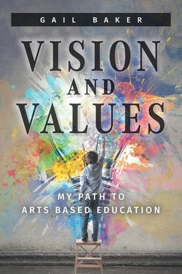 Vision and Values: My Path to Arts based Education by Baker, Gail