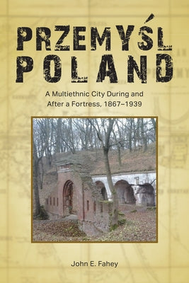 Przemyśl, Poland: A Multiethnic City During and After a Fortress, 1867-1939 Paperback Purdue University Press