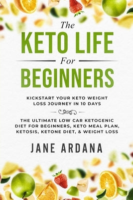 Keto Diet For Beginners: The Keto Life - Kick Start Your Keto Weight Loss Journey In 10 Days: The Ultimate Low Carb Ketogenic Diet For Beginner by Ardana, Jane