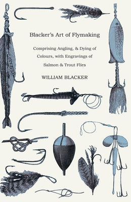 Blacker's Art of Flymaking - Comprising Angling, & Dying of Colours, with Engravings of Salmon & Trout Flies by Blacker, William