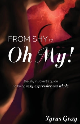 From Shy to Oh My! The Shy Introvert's Guide to Being Sexy, Expressive and Whole by Gray, Tyrus