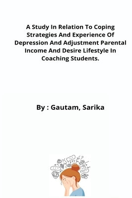 A Study In Relation To Coping Strategies And Experience Of Depression And Adjustment Parental Income And Desire Lifestyle In Coaching Students. by Sarika, Gautam