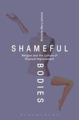 Shameful Bodies: Religion and the Culture of Physical Improvement by Lelwica, Michelle Mary