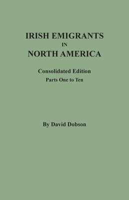 Irish Emigrants in North America: Consolidated Edition. Parts One to Ten by Dobson, David