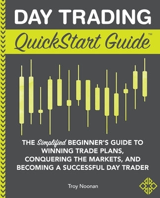 Day Trading QuickStart Guide: The Simplified Beginner's Guide to Winning Trade Plans, Conquering the Markets, and Becoming a Successful Day Trader by Noonan, Troy
