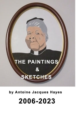 The Paintings and Sketches by Antoine Jacques Hayes 2006-2023 by Hayes, Antoine Jacques