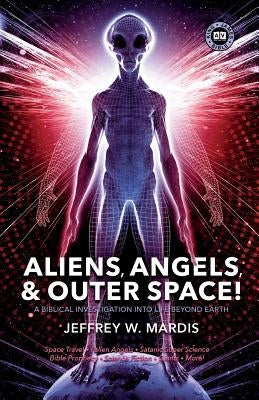 ALIENS, ANGELS & OUTER SPACE! A Biblical Investigation into Life Beyond Earth by Mardis, Jeffrey W.