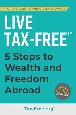 Live Tax-Free: Five-Steps to Wealth and Freedom Abroad. Join US Expats and Digital Nomads Overseas Paperback Tax-Free.Org