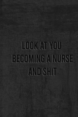 Look at You Becoming a Nurse and Shit: Nurse Gifts For Women And Men, Gifts For Nurses Graduation by Notebook, Unique