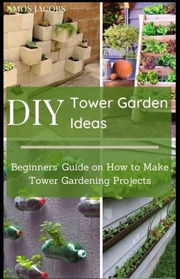DIY Tower Garden Ideas: Beginners' Guide on How to Make Tower Gardening Projects Paperback Independently Published