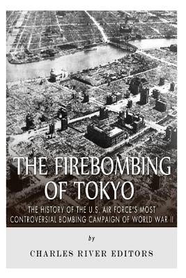 The Firebombing of Tokyo: The History of the U.S. Air Force's Most Controversial Bombing Campaign of World War II Paperback Createspace Independent Publishing Platform