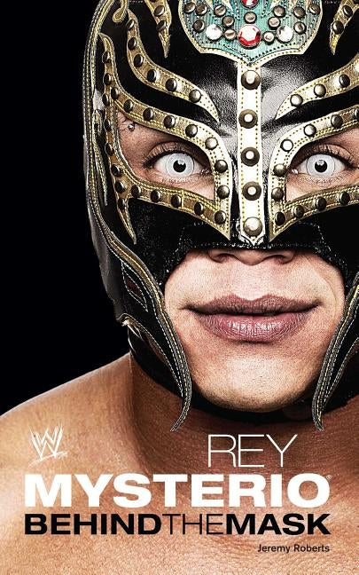 Rey Mysterio: Behind the Mask by Roberts, Jeremy