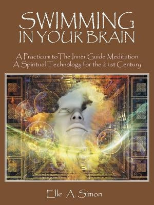 Swimming in Your Brain: A Practicum to The Inner Guide Meditation A Spiritual Technology for the 21st Century by Simon, Elle A.